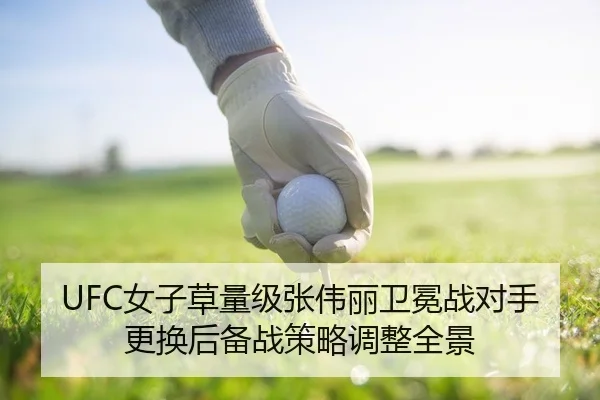 UFC女子草量级张伟丽卫冕战对手更换后备战策略调整全景
